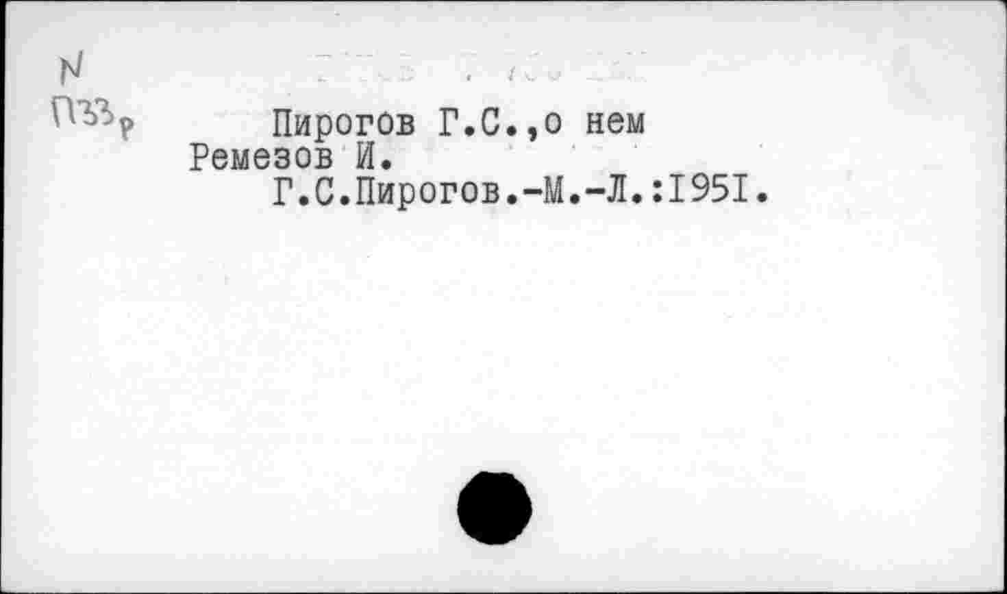 ﻿N	.	.
Пирогов Г.С.,о нем Ремезов И.
Г.С.Пирогов.-М.-Л.:1951.